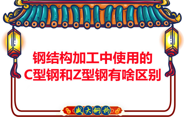 鋼結(jié)構(gòu)加工中使用的C型鋼和Z型鋼有啥區(qū)別？