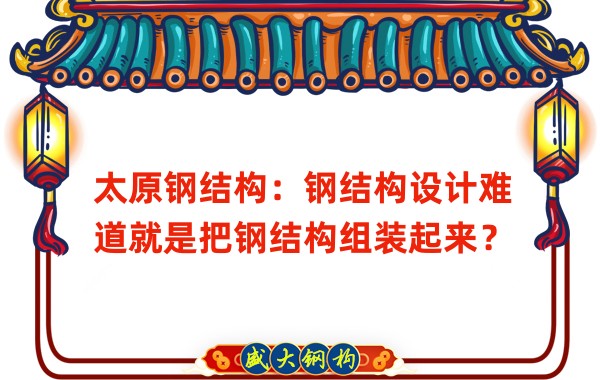 太原鋼結構：鋼結構設計難道就是把鋼結構組裝起來？